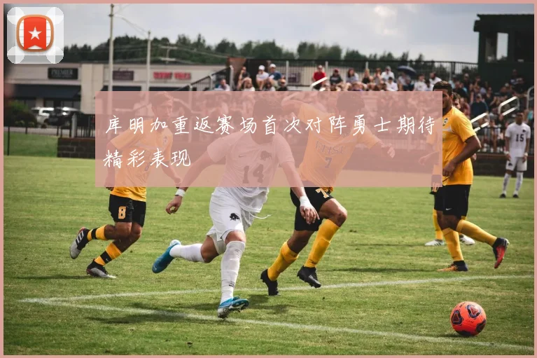 库明加重返赛场首次对阵勇士期待精彩表现