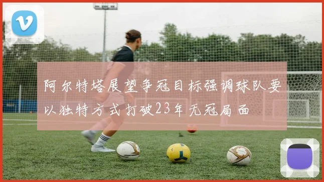 阿尔特塔展望争冠目标强调球队要以独特方式打破23年无冠局面