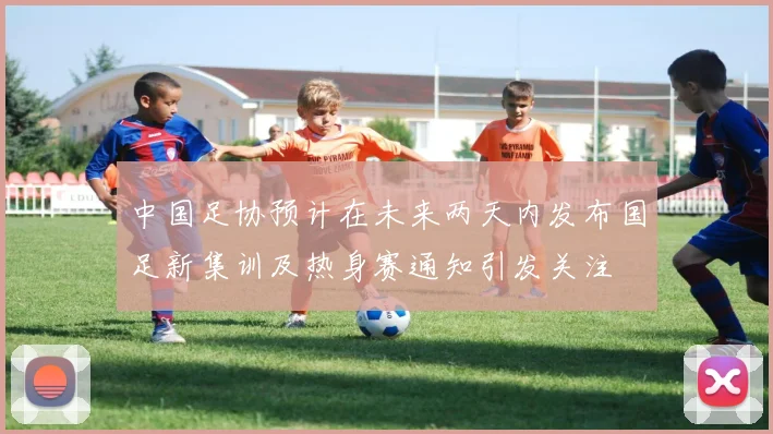 中国足协预计在未来两天内发布国足新集训及热身赛通知引发关注