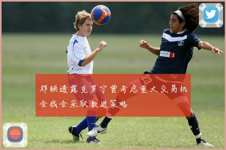 邓顿透露克罗宁曾考虑重大交易机会我会采取激进策略