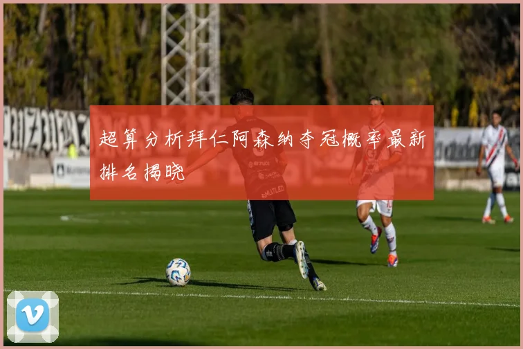 超算分析拜仁阿森纳夺冠概率最新排名揭晓