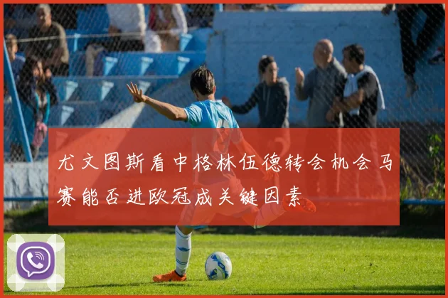 尤文图斯看中格林伍德转会机会马赛能否进欧冠成关键因素