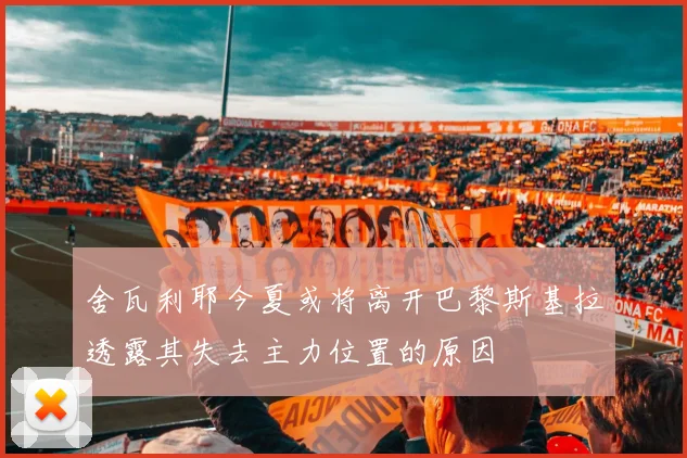 舍瓦利耶今夏或将离开巴黎斯基拉透露其失去主力位置的原因