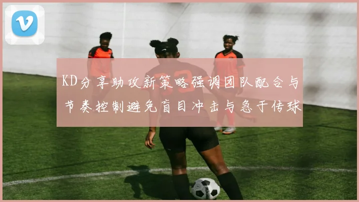 KD分享助攻新策略强调团队配合与节奏控制避免盲目冲击与急于传球