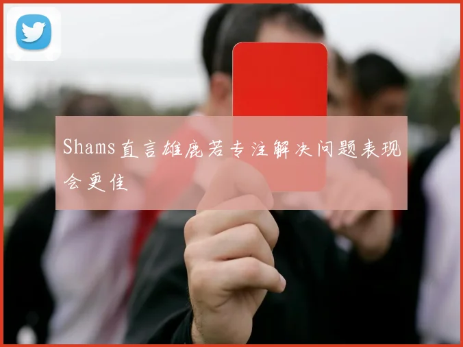 Shams直言雄鹿若专注解决问题表现会更佳