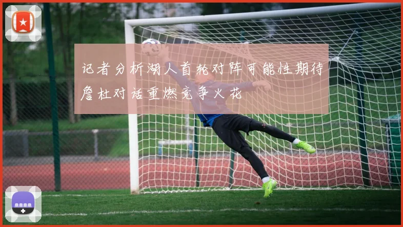 记者分析湖人首轮对阵可能性期待詹杜对话重燃竞争火花