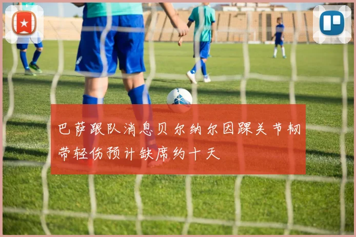 巴萨跟队消息贝尔纳尔因踝关节韧带轻伤预计缺席约十天